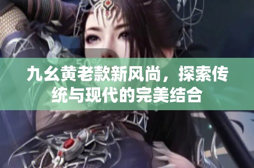 九幺黄老款新风尚，探索传统与现代的完美结合