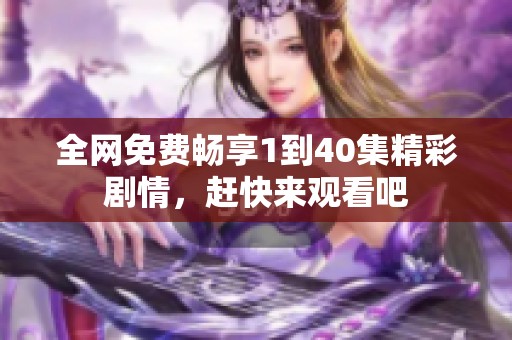 全网免费畅享1到40集精彩剧情，赶快来观看吧