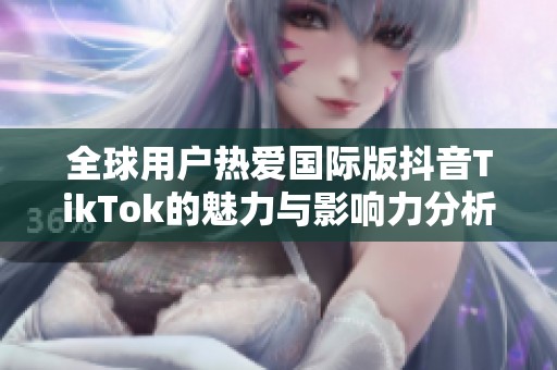 全球用户热爱国际版抖音TikTok的魅力与影响力分析