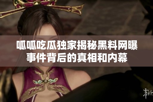呱呱吃瓜独家揭秘黑料网曝事件背后的真相和内幕