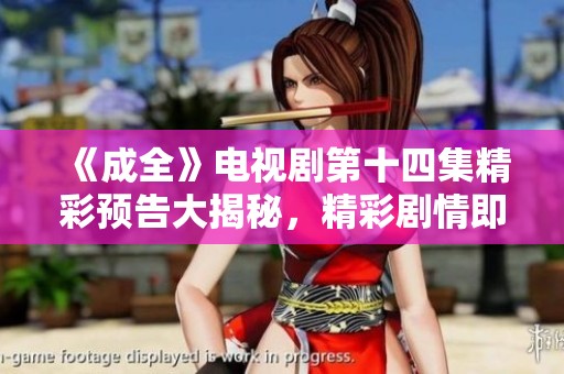 《成全》电视剧第十四集精彩预告大揭秘，精彩剧情即将上线