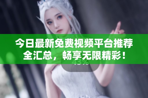 今日最新免费视频平台推荐全汇总，畅享无限精彩！