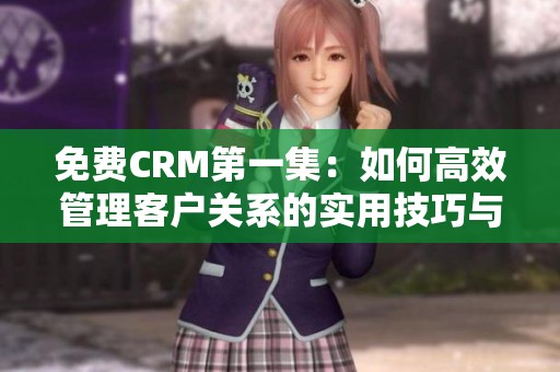 免费CRM第一集：如何高效管理客户关系的实用技巧与策略