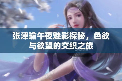 张津瑜午夜魅影探秘，色欲与欲望的交织之旅