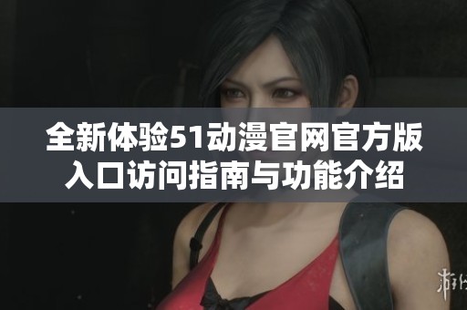 全新体验51动漫官网官方版入口访问指南与功能介绍