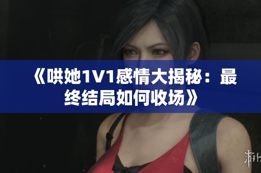 《哄她1V1感情大揭秘：最终结局如何收场》