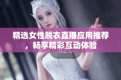 精选女性脱衣直播应用推荐，畅享精彩互动体验