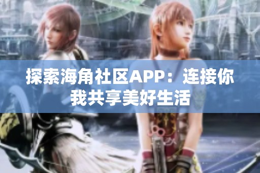 探索海角社区APP：连接你我共享美好生活