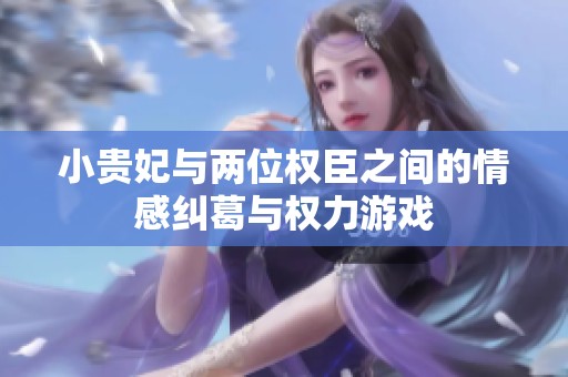 小贵妃与两位权臣之间的情感纠葛与权力游戏