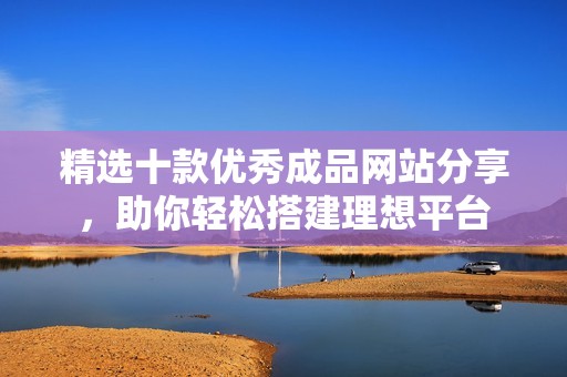 精选十款优秀成品网站分享，助你轻松搭建理想平台