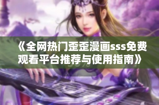 《全网热门歪歪漫画sss免费观看平台推荐与使用指南》