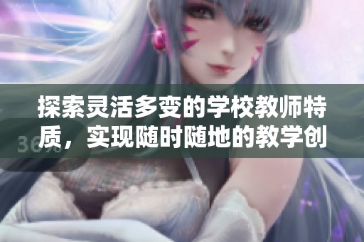探索灵活多变的学校教师特质，实现随时随地的教学创新