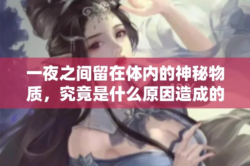 一夜之间留在体内的神秘物质，究竟是什么原因造成的