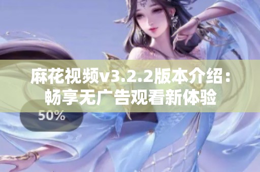 麻花视频v3.2.2版本介绍：畅享无广告观看新体验