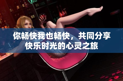 你畅快我也畅快，共同分享快乐时光的心灵之旅