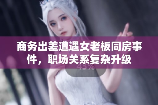 商务出差遭遇女老板同房事件，职场关系复杂升级