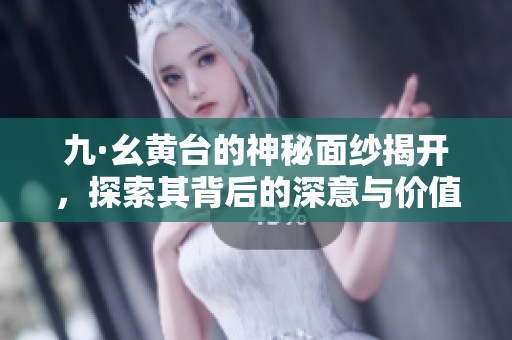 九·幺黄台的神秘面纱揭开，探索其背后的深意与价值