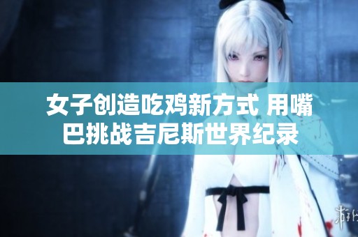女子创造吃鸡新方式 用嘴巴挑战吉尼斯世界纪录