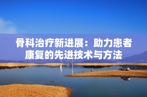 骨科治疗新进展：助力患者康复的先进技术与方法