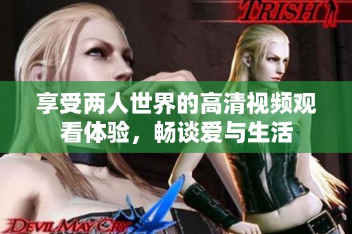 享受两人世界的高清视频观看体验，畅谈爱与生活