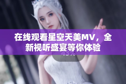 在线观看星空天美MV，全新视听盛宴等你体验