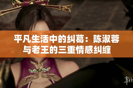 平凡生活中的纠葛：陈淑蓉与老王的三重情感纠缠