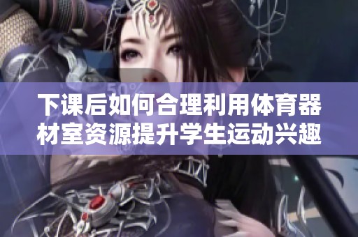 下课后如何合理利用体育器材室资源提升学生运动兴趣