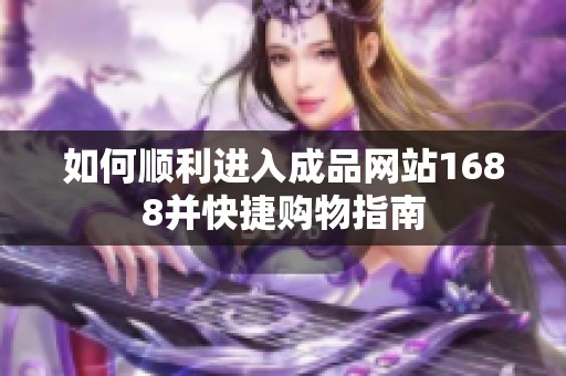 如何顺利进入成品网站1688并快捷购物指南