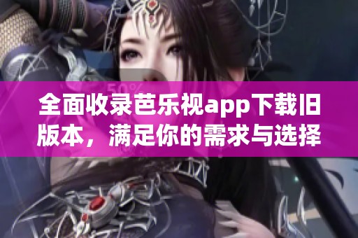 全面收录芭乐视app下载旧版本，满足你的需求与选择
