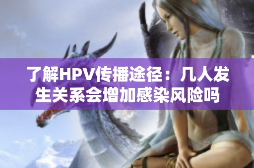 了解HPV传播途径：几人发生关系会增加感染风险吗