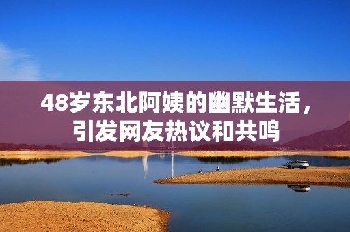 48岁东北阿姨的幽默生活，引发网友热议和共鸣