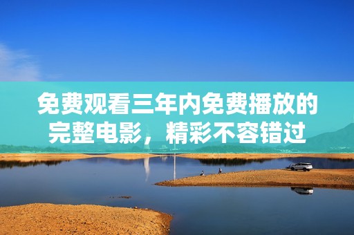 免费观看三年内免费播放的完整电影，精彩不容错过