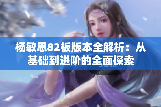 杨敏思82板版本全解析：从基础到进阶的全面探索