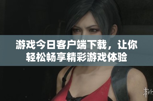 游戏今日客户端下载，让你轻松畅享精彩游戏体验