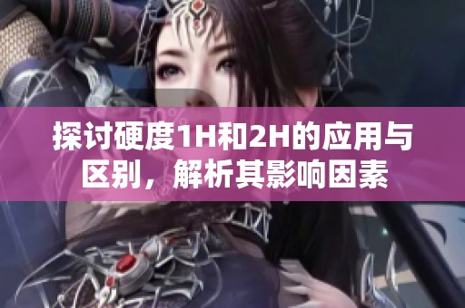 探讨硬度1H和2H的应用与区别，解析其影响因素