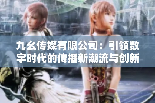 九幺传媒有限公司：引领数字时代的传播新潮流与创新策略