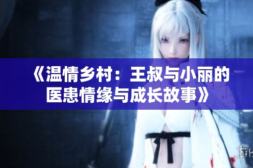 《温情乡村：王叔与小丽的医患情缘与成长故事》