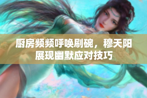 厨房频频呼唤刷碗，穆天阳展现幽默应对技巧