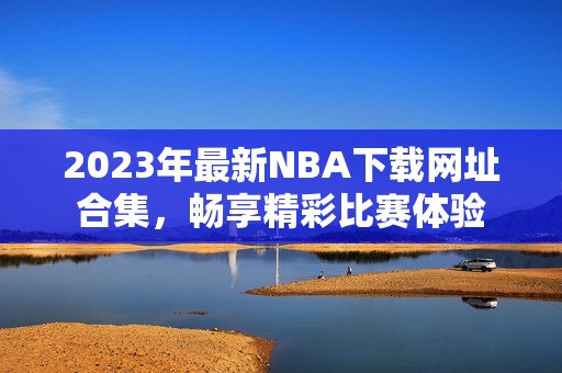 2023年最新NBA下载网址合集，畅享精彩比赛体验