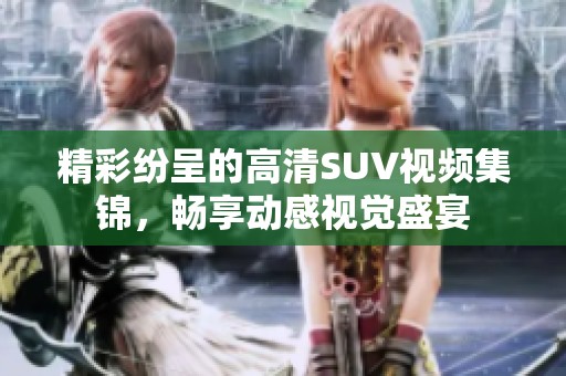 精彩纷呈的高清SUV视频集锦，畅享动感视觉盛宴