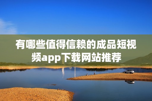 有哪些值得信赖的成品短视频app下载网站推荐