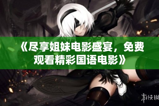 《尽享姐妹电影盛宴，免费观看精彩国语电影》