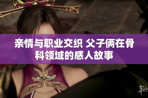 亲情与职业交织 父子俩在骨科领域的感人故事
