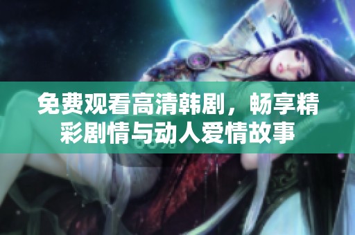 免费观看高清韩剧，畅享精彩剧情与动人爱情故事