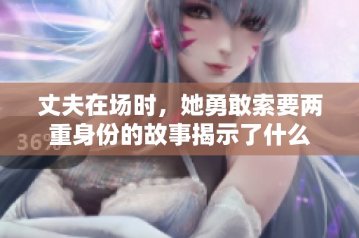 丈夫在场时，她勇敢索要两重身份的故事揭示了什么