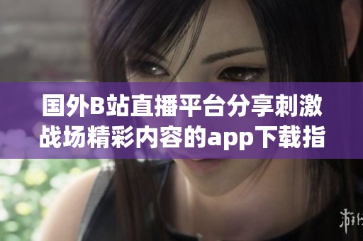 国外B站直播平台分享刺激战场精彩内容的app下载指南