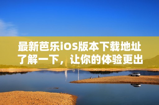 最新芭乐iOS版本下载地址了解一下，让你的体验更出色