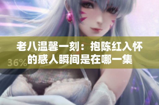 老八温馨一刻：抱陈红入怀的感人瞬间是在哪一集