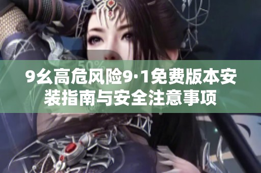 9幺高危风险9·1免费版本安装指南与安全注意事项