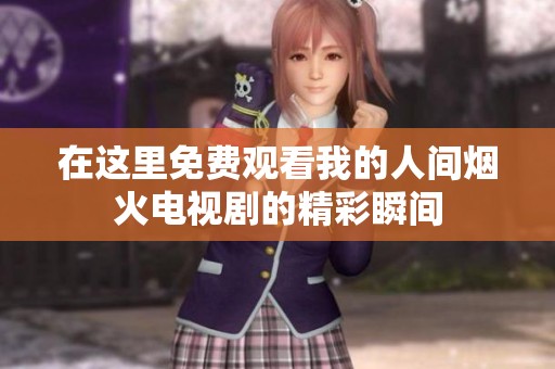 在这里免费观看我的人间烟火电视剧的精彩瞬间